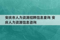 安庆市人力资源招聘信息查询 安庆人力资源信息咨询