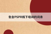 包含PSPR线下培训的词条