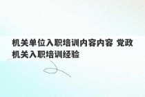 机关单位入职培训内容内容 党政机关入职培训经验