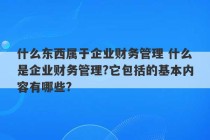 什么东西属于企业财务管理 什么是企业财务管理?它包括的基本内容有哪些?