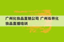 广州化妆品直销公司 广州石井化妆品直播培训