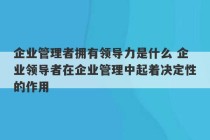 企业管理者拥有领导力是什么 企业领导者在企业管理中起着决定性的作用