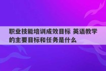 职业技能培训成效目标 英语教学的主要目标和任务是什么