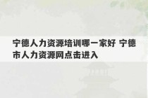 宁德人力资源培训哪一家好 宁德市人力资源网点击进入