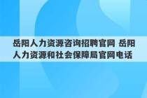 岳阳人力资源咨询招聘官网 岳阳人力资源和社会保障局官网电话