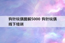 钩针玩偶图解5000 钩针玩偶线下培训