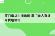 厦门带货主播培训 厦门无人直播带货培训班