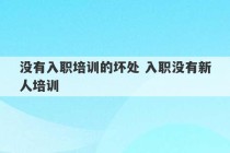 没有入职培训的坏处 入职没有新人培训