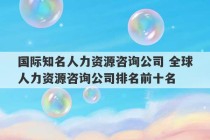 国际知名人力资源咨询公司 全球人力资源咨询公司排名前十名