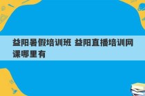 益阳暑假培训班 益阳直播培训网课哪里有