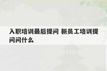 入职培训最后提问 新员工培训提问问什么