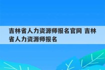 吉林省人力资源师报名官网 吉林省人力资源师报名