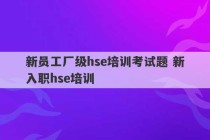 新员工厂级hse培训考试题 新入职hse培训