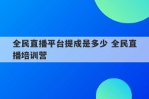 全民直播平台提成是多少 全民直播培训营