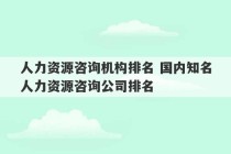 人力资源咨询机构排名 国内知名人力资源咨询公司排名