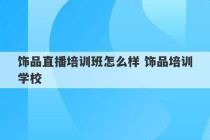 饰品直播培训班怎么样 饰品培训学校