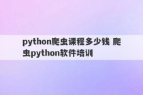 python爬虫课程多少钱 爬虫python软件培训