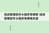 培训管理软件小程序有哪些 培训管理软件小程序有哪些内容