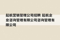 起航营销管理公司招聘 起航企业咨询管理有限公司咨询管理有限公司