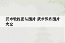 武术教练团队图片 武术教练图片大全