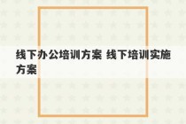 线下办公培训方案 线下培训实施方案