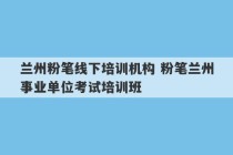 兰州粉笔线下培训机构 粉笔兰州事业单位考试培训班