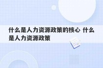 什么是人力资源政策的核心 什么是人力资源政策