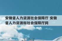 安徽省人力资源社会保障厅 安徽省人力资源和社会保障厅网