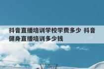 抖音直播培训学校学费多少 抖音健身直播培训多少钱