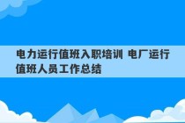 电力运行值班入职培训 电厂运行值班人员工作总结