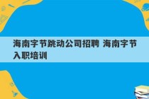 海南字节跳动公司招聘 海南字节入职培训