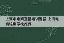 上海市电商直播培训课程 上海电商培训学校推荐