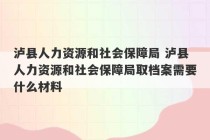 泸县人力资源和社会保障局 泸县人力资源和社会保障局取档案需要什么材料