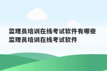 监理员培训在线考试软件有哪些 监理员培训在线考试软件