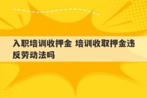 入职培训收押金 培训收取押金违反劳动法吗