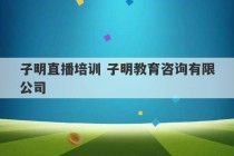 子明直播培训 子明教育咨询有限公司