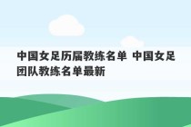 中国女足历届教练名单 中国女足团队教练名单最新