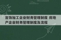 首饰加工企业财务管理制度 房地产企业财务管理制度及流程