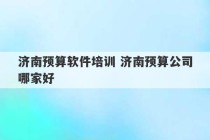 济南预算软件培训 济南预算公司哪家好