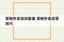 蛋糕外卖培训直播 蛋糕外卖运营技巧