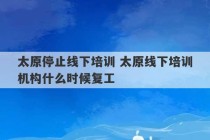 太原停止线下培训 太原线下培训机构什么时候复工