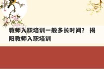 教师入职培训一般多长时间？ 揭阳教师入职培训