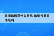 直播培训是什么意思 培训行业直播培训