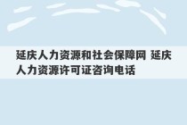 延庆人力资源和社会保障网 延庆人力资源许可证咨询电话