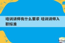 培训讲师有什么要求 培训讲师入职标准