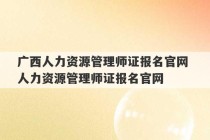 广西人力资源管理师证报名官网 人力资源管理师证报名官网