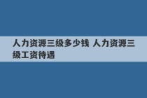 人力资源三级多少钱 人力资源三级工资待遇