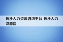 长沙人力资源咨询平台 长沙人力资源网