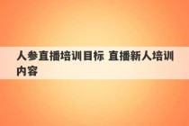 人参直播培训目标 直播新人培训内容