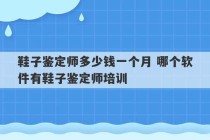 鞋子鉴定师多少钱一个月 哪个软件有鞋子鉴定师培训